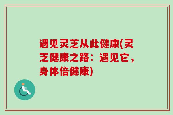 遇见灵芝从此健康(灵芝健康之路:遇见它,身体倍健康) 遇见灵芝从此健康(灵芝健康之路:遇见它,身体倍健康)