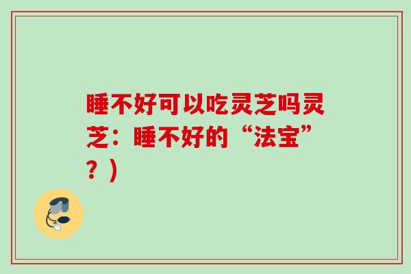 睡不好可以吃灵芝吗灵芝:睡不好的“法宝”?) 睡不好可以吃灵芝吗灵芝:睡不好的“法宝”?)