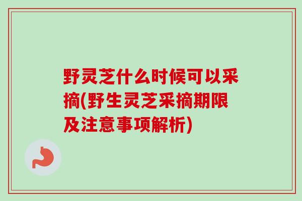 野灵芝什么时候可以采摘(野生灵芝采摘期限及注意事项解析) 野灵芝什么时候可以采摘(野生灵芝采摘期限及注意事项解析)
