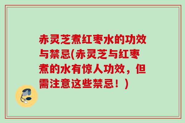 赤灵芝煮红枣水的功效与禁忌(赤灵芝与红枣煮的水有惊人功效,但需注意这些禁忌!) 赤灵芝煮红枣水的功效与禁忌(赤灵芝与红枣煮的水有惊人功效,但需注意这些禁忌!)
