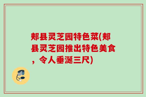 郏县灵芝园特色菜(郏县灵芝园推出特色美食,令人垂涎三尺) 郏县灵芝园特色菜(郏县灵芝园推出特色美食,令人垂涎三尺)