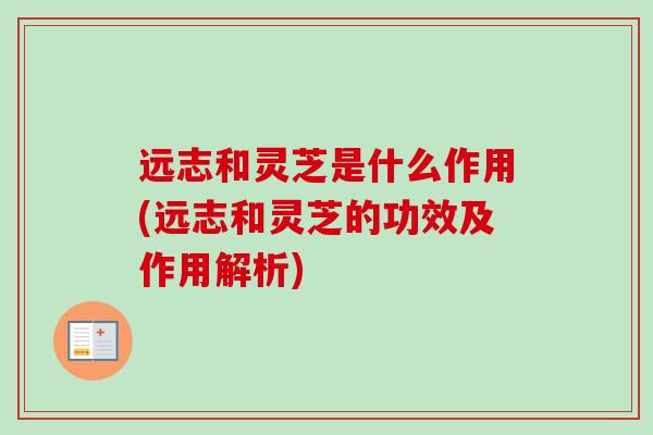 远志和灵芝是什么作用(远志和灵芝的功效及作用解析)