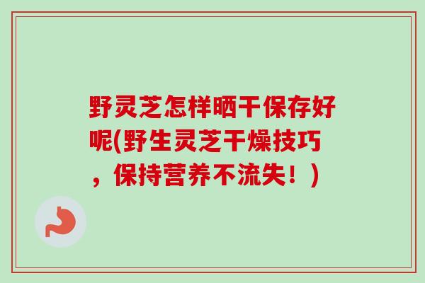 野灵芝怎样晒干保存好呢(野生灵芝干燥技巧,保持营养不流失!) 野灵芝怎样晒干保存好呢(野生灵芝干燥技巧,保持营养不流失!)