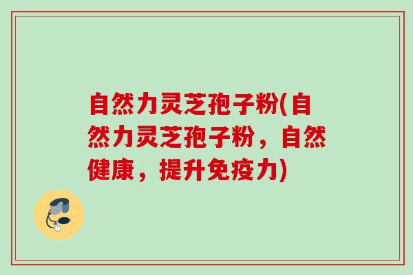 自然力灵芝孢子粉(自然力灵芝孢子粉，自然健康，提升免疫力)