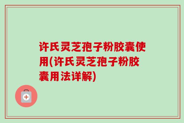 许氏灵芝孢子粉胶囊使用(许氏灵芝孢子粉胶囊用法详解) 许氏灵芝孢子粉胶囊使用(许氏灵芝孢子粉胶囊用法详解)