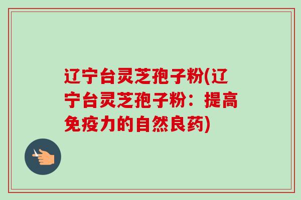 辽宁台灵芝孢子粉(辽宁台灵芝孢子粉:提高免疫力的自然良药) 辽宁台灵芝孢子粉(辽宁台灵芝孢子粉:提高免疫力的自然良药)
