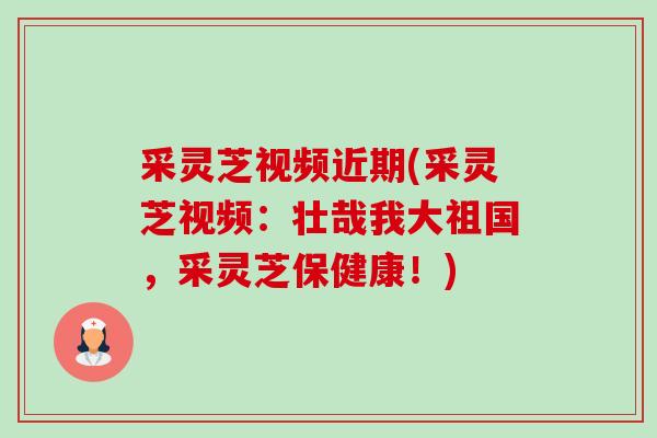 采灵芝视频近期(采灵芝视频:壮哉我大祖国,采灵芝保健康!) 采灵芝视频近期(采灵芝视频:壮哉我大祖国,采灵芝保健康!)