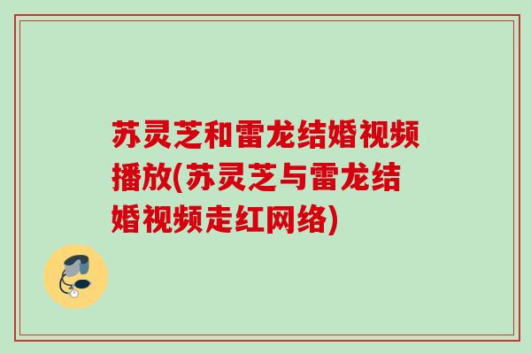 苏灵芝和雷龙结婚视频播放(苏灵芝与雷龙结婚视频走红网络) 苏灵芝和雷龙结婚视频播放(苏灵芝与雷龙结婚视频走红网络)