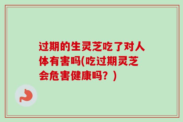 过期的生灵芝吃了对人体有害吗(吃过期灵芝会危害健康吗?) 过期的生灵芝吃了对人体有害吗(吃过期灵芝会危害健康吗?)