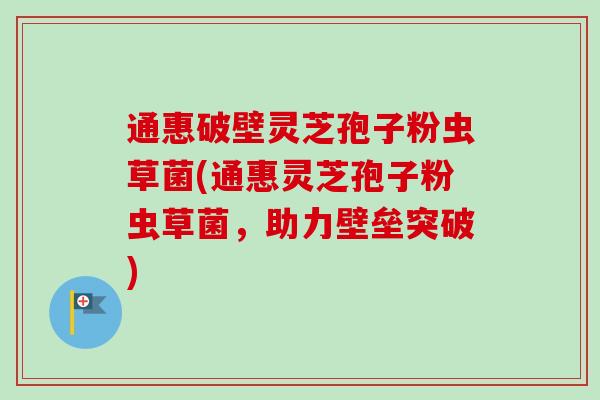 通惠破壁灵芝孢子粉虫草菌(通惠灵芝孢子粉虫草菌,助力壁垒突破) 通惠破壁灵芝孢子粉虫草菌(通惠灵芝孢子粉虫草菌,助力壁垒突破)