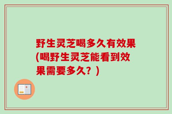 野生灵芝喝多久有效果(喝野生灵芝能看到效果需要多久?) 野生灵芝喝多久有效果(喝野生灵芝能看到效果需要多久?)