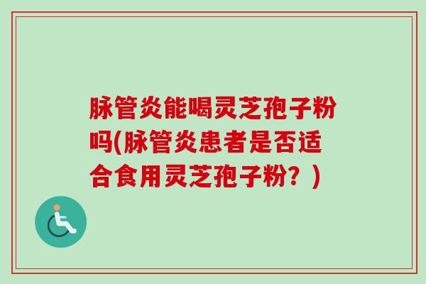 脉管炎能喝灵芝孢子粉吗(脉管炎患者是否适合食用灵芝孢子粉？)