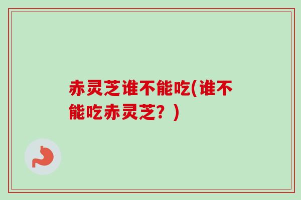 赤灵芝谁不能吃(谁不能吃赤灵芝？)