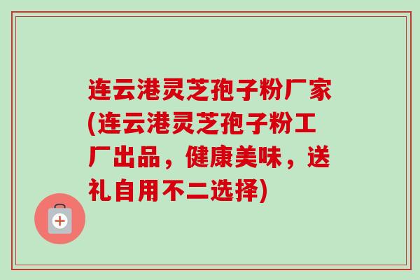连云港灵芝孢子粉厂家(连云港灵芝孢子粉工厂出品,健康美味,送礼自用不二选择) 连云港灵芝孢子粉厂家(连云港灵芝孢子粉工厂出品,健康美味,送礼自用不二选择)