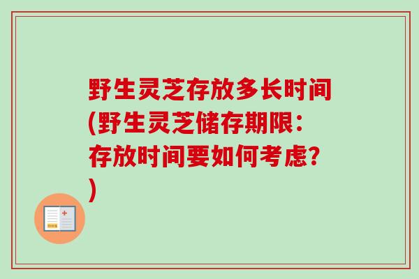 野生灵芝存放多长时间(野生灵芝储存期限:存放时间要如何考虑?) 野生灵芝存放多长时间(野生灵芝储存期限:存放时间要如何考虑?)
