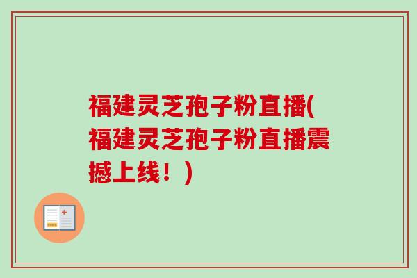 福建灵芝孢子粉直播(福建灵芝孢子粉直播震撼上线!) 福建灵芝孢子粉直播(福建灵芝孢子粉直播震撼上线!)