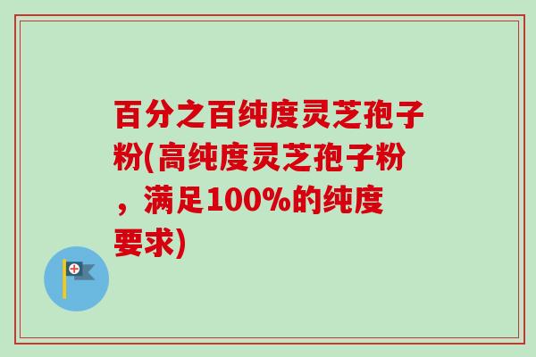 百分之百纯度灵芝孢子粉(高纯度灵芝孢子粉,满足100%的纯度要求) 百分之百纯度灵芝孢子粉(高纯度灵芝孢子粉,满足100%的纯度要求)