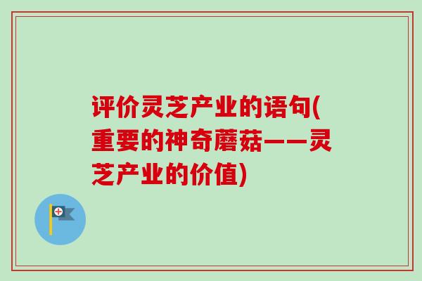 评价灵芝产业的语句(重要的神奇蘑菇——灵芝产业的价值) 评价灵芝产业的语句(重要的神奇蘑菇——灵芝产业的价值)