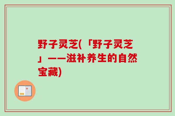野子灵芝(「野子灵芝」——滋补养生的自然宝藏)