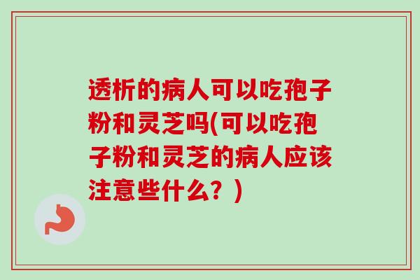 透析的人可以吃孢子粉和灵芝吗(可以吃孢子粉和灵芝的人应该注意些什么?) 透析的人可以吃孢子粉和灵芝吗(可以吃孢子粉和灵芝的人应该注意些什么?)