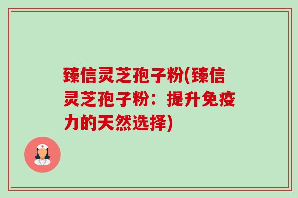 臻信灵芝孢子粉(臻信灵芝孢子粉:提升免疫力的天然选择) 臻信灵芝孢子粉(臻信灵芝孢子粉:提升免疫力的天然选择)