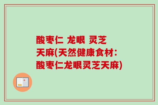 酸枣仁 龙眼 灵芝 天麻(天然健康食材:酸枣仁龙眼灵芝天麻) 酸枣仁 龙眼 灵芝 天麻(天然健康食材:酸枣仁龙眼灵芝天麻)