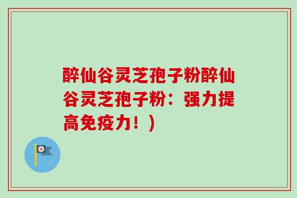 醉仙谷灵芝孢子粉醉仙谷灵芝孢子粉:强力提高免疫力!) 醉仙谷灵芝孢子粉醉仙谷灵芝孢子粉:强力提高免疫力!)