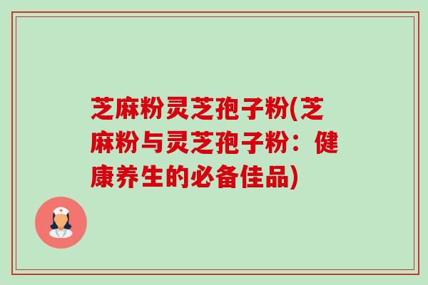 芝麻粉灵芝孢子粉(芝麻粉与灵芝孢子粉:健康养生的必备佳品) 芝麻粉灵芝孢子粉(芝麻粉与灵芝孢子粉:健康养生的必备佳品)