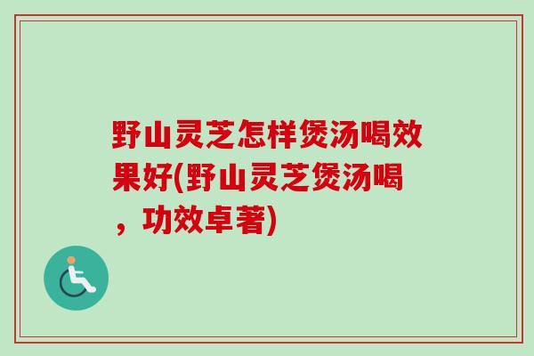 野山灵芝怎样煲汤喝效果好(野山灵芝煲汤喝，功效卓著)