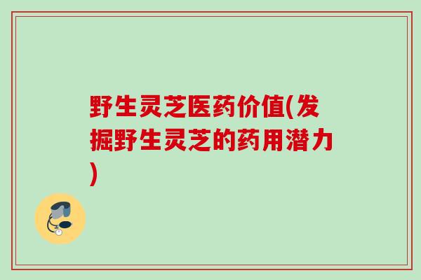 野生灵芝医药价值(发掘野生灵芝的药用潜力) 野生灵芝医药价值(发掘野生灵芝的药用潜力)