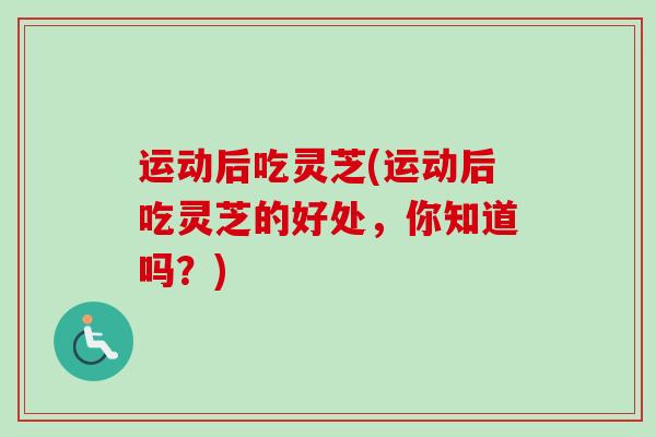 运动后吃灵芝(运动后吃灵芝的好处,你知道吗?) 运动后吃灵芝(运动后吃灵芝的好处,你知道吗?)