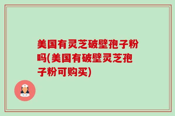 美国有灵芝破壁孢子粉吗(美国有破壁灵芝孢子粉可购买) 美国有灵芝破壁孢子粉吗(美国有破壁灵芝孢子粉可购买)