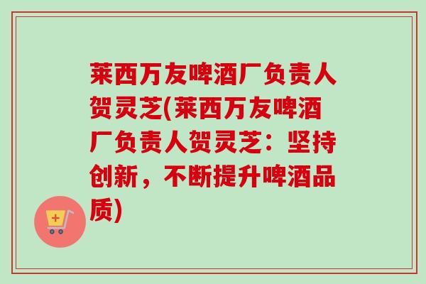 莱西万友啤酒厂负责人贺灵芝(莱西万友啤酒厂负责人贺灵芝:坚持创新,不断提升啤酒品质) 莱西万友啤酒厂负责人贺灵芝(莱西万友啤酒厂负责人贺灵芝:坚持创新,不断提升啤酒品质)