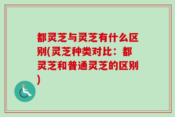 都灵芝与灵芝有什么区别(灵芝种类对比:都灵芝和普通灵芝的区别) 都灵芝与灵芝有什么区别(灵芝种类对比:都灵芝和普通灵芝的区别)