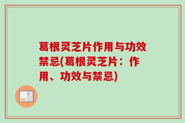 葛根灵芝片作用与功效禁忌(葛根灵芝片:作用、功效与禁忌) 葛根灵芝片作用与功效禁忌(葛根灵芝片:作用、功效与禁忌)