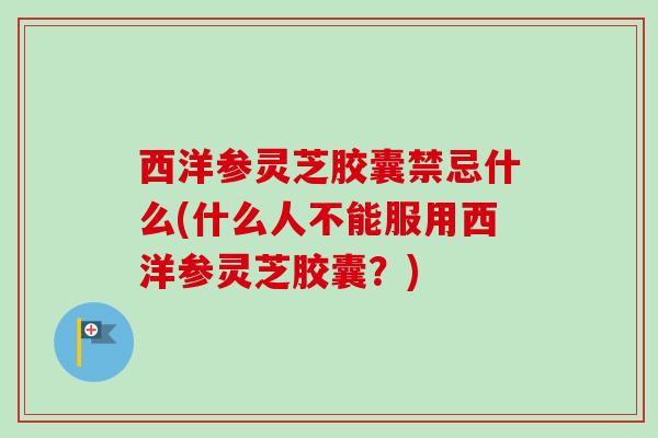 西洋参灵芝胶囊禁忌什么(什么人不能服用西洋参灵芝胶囊？)