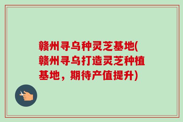 赣州寻乌种灵芝基地(赣州寻乌打造灵芝种植基地,期待产值提升) 赣州寻乌种灵芝基地(赣州寻乌打造灵芝种植基地,期待产值提升)