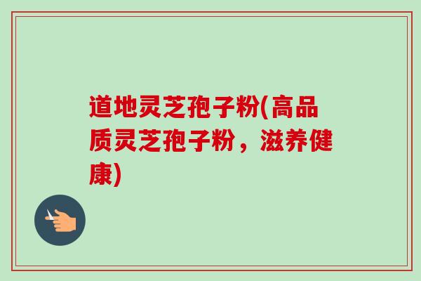 道地灵芝孢子粉(高品质灵芝孢子粉,滋养健康) 道地灵芝孢子粉(高品质灵芝孢子粉,滋养健康)