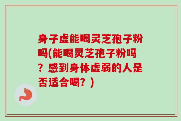 身子虚能喝灵芝孢子粉吗(能喝灵芝孢子粉吗?感到身体虚弱的人是否适合喝?) 身子虚能喝灵芝孢子粉吗(能喝灵芝孢子粉吗?感到身体虚弱的人是否适合喝?)