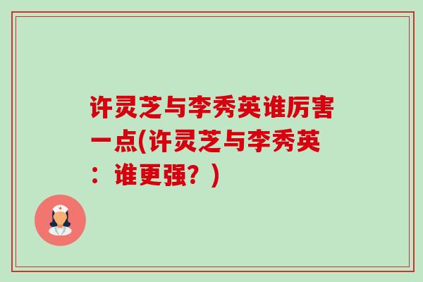 许灵芝与李秀英谁厉害一点(许灵芝与李秀英:谁更强?) 许灵芝与李秀英谁厉害一点(许灵芝与李秀英:谁更强?)