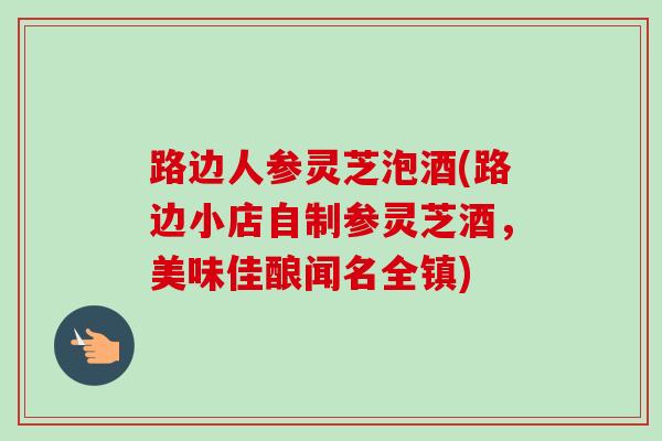 路边人参灵芝泡酒(路边小店自制参灵芝酒,美味佳酿闻名全镇) 路边人参灵芝泡酒(路边小店自制参灵芝酒,美味佳酿闻名全镇)