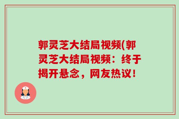 郭灵芝大结局视频(郭灵芝大结局视频:终于揭开悬念,网友热议! 郭灵芝大结局视频(郭灵芝大结局视频:终于揭开悬念,网友热议!