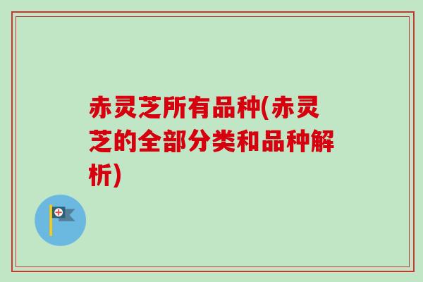 赤灵芝所有品种(赤灵芝的全部分类和品种解析) 赤灵芝所有品种(赤灵芝的全部分类和品种解析)