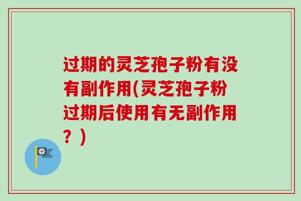 过期的灵芝孢子粉有没有副作用(灵芝孢子粉过期后使用有无副作用？)