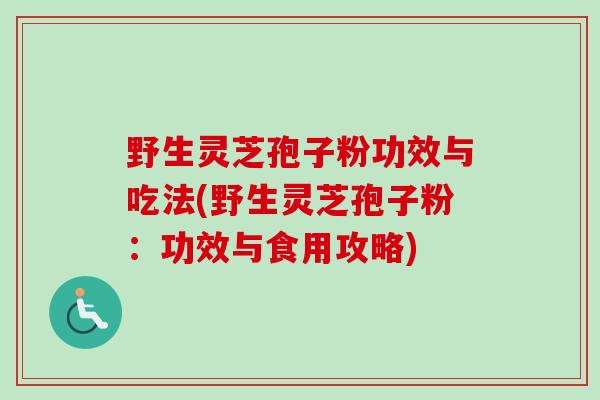 野生灵芝孢子粉功效与吃法(野生灵芝孢子粉:功效与食用攻略) 野生灵芝孢子粉功效与吃法(野生灵芝孢子粉:功效与食用攻略)