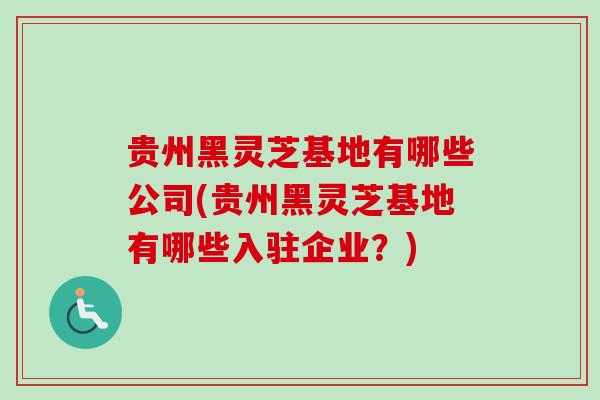 贵州黑灵芝基地有哪些公司(贵州黑灵芝基地有哪些入驻企业?) 贵州黑灵芝基地有哪些公司(贵州黑灵芝基地有哪些入驻企业?)