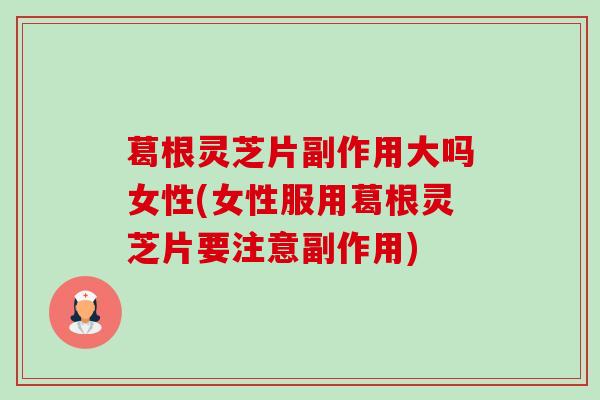 葛根灵芝片副作用大吗女性(女性服用葛根灵芝片要注意副作用) 葛根灵芝片副作用大吗女性(女性服用葛根灵芝片要注意副作用)