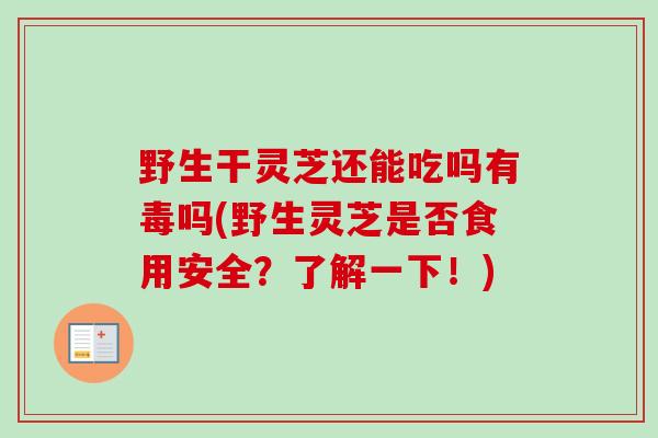 野生干灵芝还能吃吗有毒吗(野生灵芝是否食用安全?了解一下!) 野生干灵芝还能吃吗有毒吗(野生灵芝是否食用安全?了解一下!)