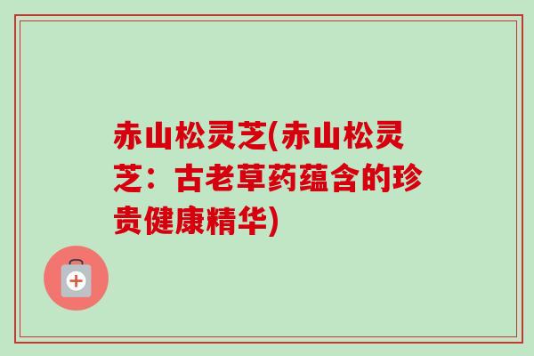 赤山松灵芝(赤山松灵芝:古老草药蕴含的珍贵健康精华) 赤山松灵芝(赤山松灵芝:古老草药蕴含的珍贵健康精华)
