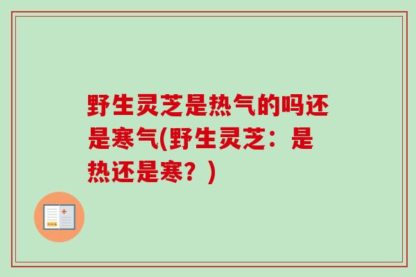 野生灵芝是热气的吗还是寒气(野生灵芝:是热还是寒?) 野生灵芝是热气的吗还是寒气(野生灵芝:是热还是寒?)